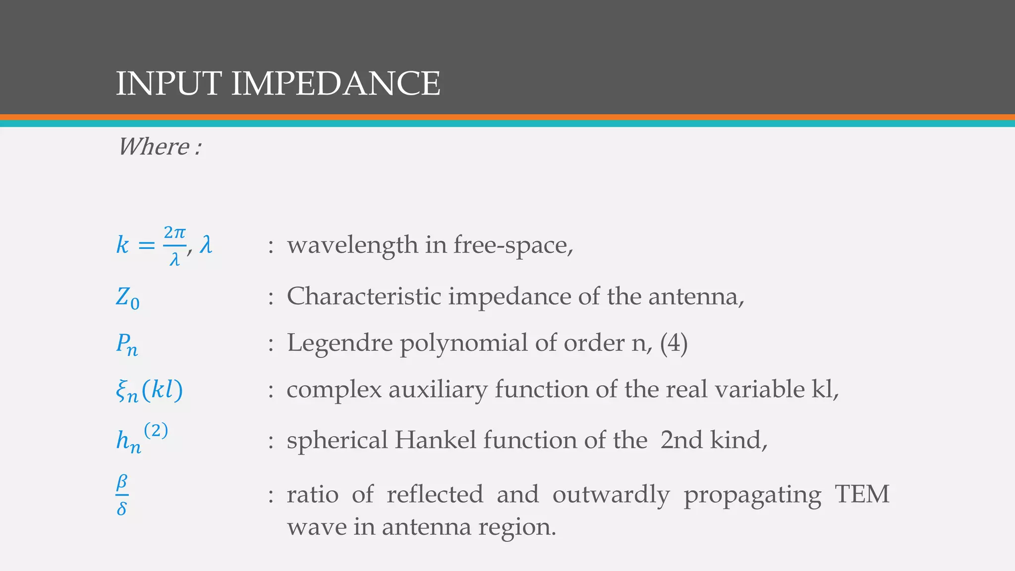 INPUT IMPEDANCE
Where :
𝑘 =
2𝜋
𝜆
, 𝜆 : wavelength in free-space,
𝑍0 : Characteristic impedance of the antenna,
𝑃𝑛 : Legendre polynomial of order n, (4)
𝜉 𝑛(𝑘𝑙) : complex auxiliary function of the real variable kl,
ℎ 𝑛
2
: spherical Hankel function of the 2nd kind,
𝛽
𝛿
: ratio of reflected and outwardly propagating TEM
wave in antenna region.
 