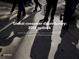Global consumer discretionary:
2016 outlook
Seema Shah, Charles Allen, Shan Liu, Catherine Lim
Bloomberg Intelligence analysts
 