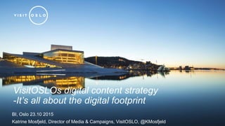 VisitOSLOs digital content strategy
-It’s all about the digital footprint
BI, Oslo 23.10 2015
Katrine Mosfjeld, Director of Media & Campaigns, VisitOSLO, @KMosfjeld
 