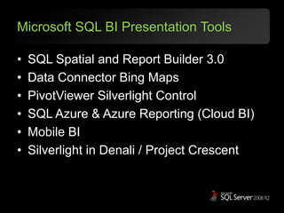 Microsoft SQL BI Presentation ToolsSQL Spatial and Report Builder 3.0Data Connector Bing MapsPivotViewer Silverlight ControlSQL Azure & Azure Reporting (Cloud BI)Mobile BISilverlight in Denali / Project Crescent