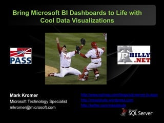 Bring Microsoft BI Dashboards to Life with
          Cool Data Visualizations




Mark Kromer                       http://www.sqlmag.com/blogs/sql-server-bi.aspx
Microsoft Technology Specialist   http://mssqldude.wordpress.com
                                  http://twitter.com/mssqldude
mkromer@microsoft.com
 