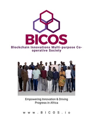 w w w . B I C O S . i o
Blockchain Innovations Multi-purpose Co-
operative Society
Empowering Innovation & Driving
Progress in Africa
 