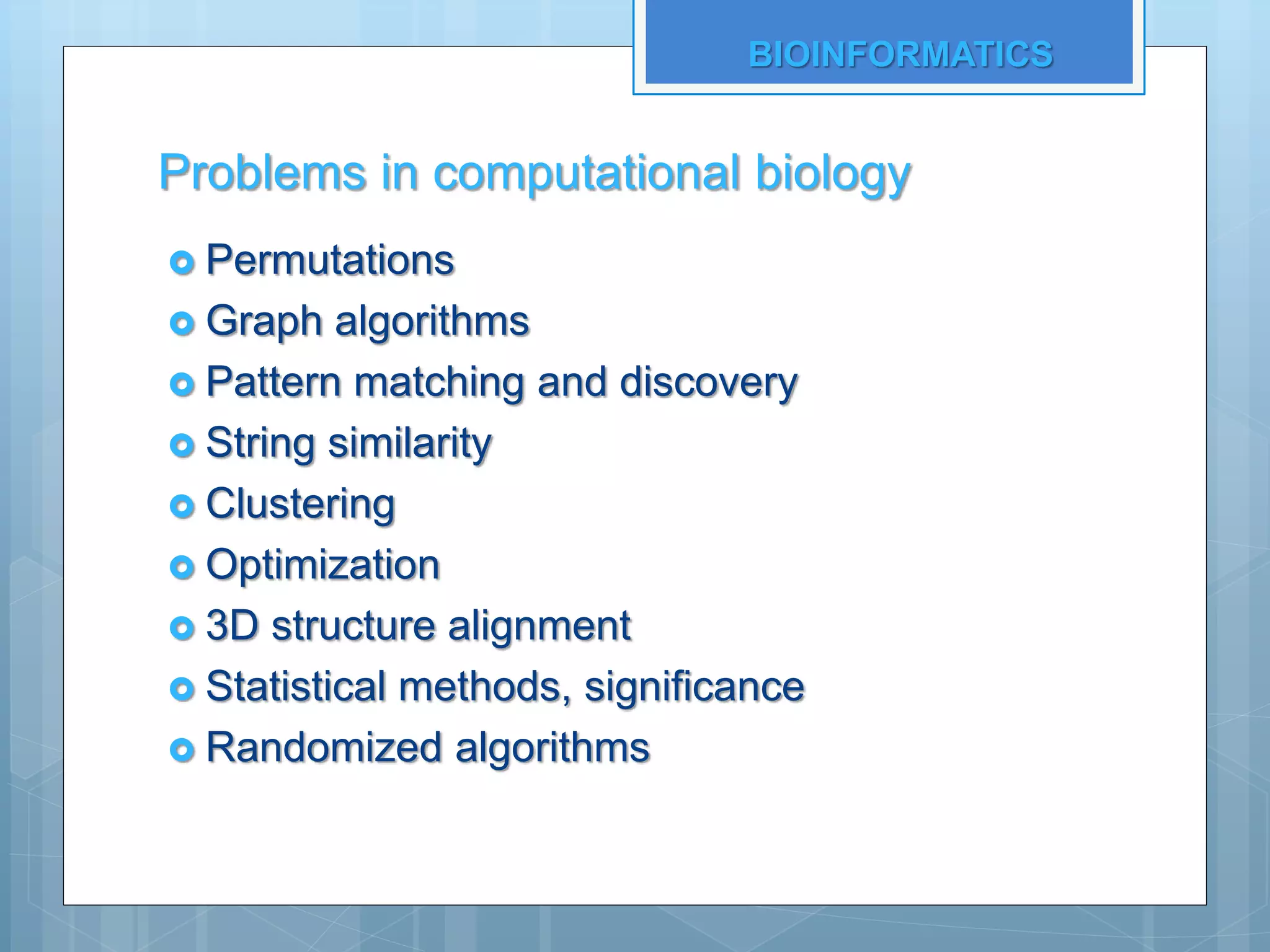 Problems in computational biology
 Permutations
 Graph algorithms
 Pattern matching and discovery
 String similarity
 Clustering
 Optimization
 3D structure alignment
 Statistical methods, significance
 Randomized algorithms
BIOINFORMATICS
 