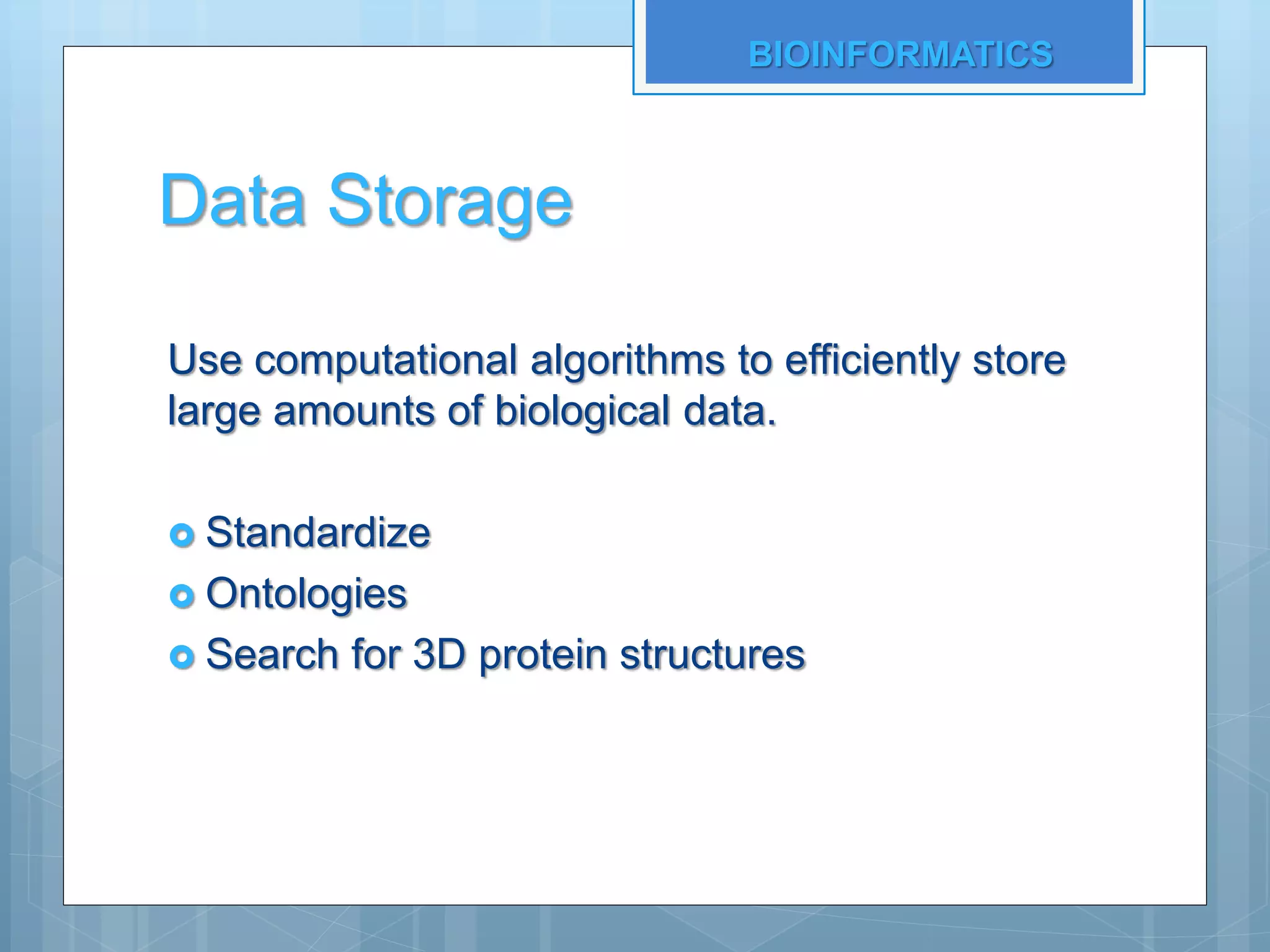 Data Storage
Use computational algorithms to efficiently store
large amounts of biological data.
 Standardize
 Ontologies
 Search for 3D protein structures
BIOINFORMATICS
 