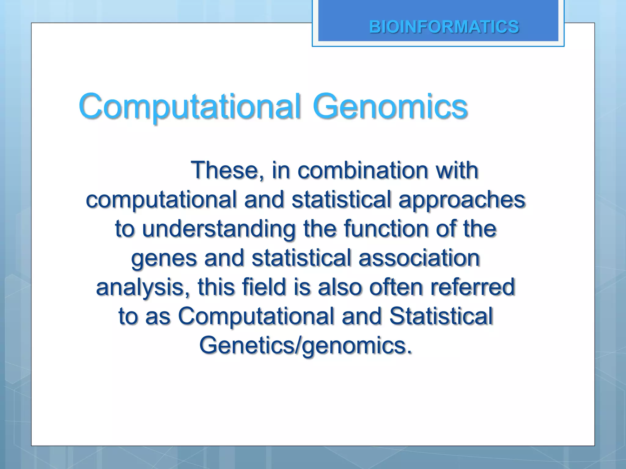 Computational Genomics
These, in combination with
computational and statistical approaches
to understanding the function of the
genes and statistical association
analysis, this field is also often referred
to as Computational and Statistical
Genetics/genomics.
BIOINFORMATICS
 
