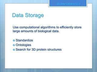 Data Storage
Use computational algorithms to efficiently store
large amounts of biological data.
 Standardize
 Ontologies
 Search for 3D protein structures
BIOINFORMATICS
 