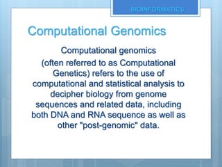 Computational Genomics
Computational genomics
(often referred to as Computational
Genetics) refers to the use of
computational and statistical analysis to
decipher biology from genome
sequences and related data, including
both DNA and RNA sequence as well as
other "post-genomic" data.
BIOINFORMATICS
 