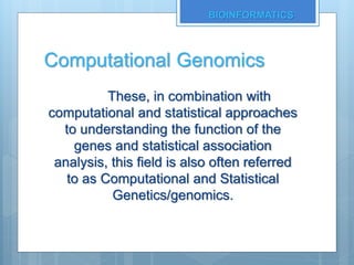 Computational Genomics
These, in combination with
computational and statistical approaches
to understanding the function of the
genes and statistical association
analysis, this field is also often referred
to as Computational and Statistical
Genetics/genomics.
BIOINFORMATICS
 