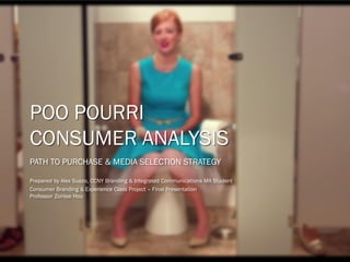 POO POURRI
CONSUMER ANALYSIS
PATH TO PURCHASE & MEDIA SELECTION STRATEGY
Prepared by Alex Suazo, CCNY Branding & Integrated Communications MA Student
Consumer Branding & Experience Class Project – Final Presentation
Professor Zontee Hou
 