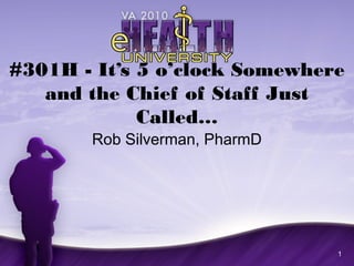1
#301H - It’s 5 o’clock Somewhere
and the Chief of Staff Just
Called…
Rob Silverman, PharmD
 