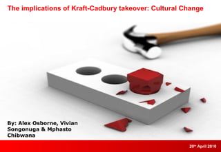 The implications of Kraft-Cadbury takeover: Cultural Change By: Alex Osborne, Vivian Songonuga & Mphasto Chibwana 20 th  April 2010 