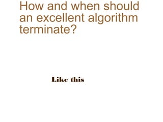 How and when should
an excellent algorithm
terminate?
Like this
 