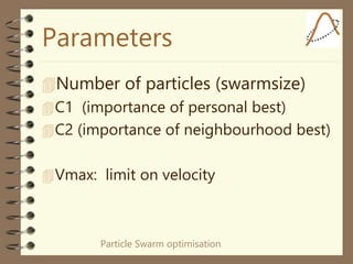 Particle Swarm optimisation
Parameters
Number of particles (swarmsize)
C1 (importance of personal best)
C2 (importance of neighbourhood best)
Vmax: limit on velocity
 