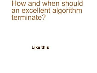 How and when should
an excellent algorithm
terminate?
Like this
 