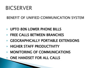 BENEFIT OF UNIFIED COMMUNICATION SYSTEM UPTO 80% LOWER PHONE BILLS FREE CALLS BETWEEN BRANCHES GEOGRAPHICALLY PORTABLE EXTENSIONS HIGHER STAFF PRODUCTIVITY  MONITORING OF COMMUNICATIONS ONE HANDSET FOR ALL CALLS  