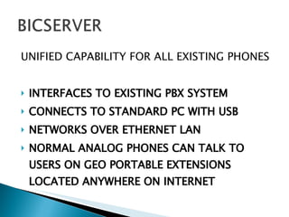 UNIFIED CAPABILITY FOR ALL EXISTING PHONES INTERFACES TO EXISTING PBX SYSTEM  CONNECTS TO STANDARD PC WITH USB NETWORKS OVER ETHERNET LAN NORMAL ANALOG PHONES CAN TALK TO USERS ON GEO PORTABLE EXTENSIONS LOCATED ANYWHERE ON INTERNET 