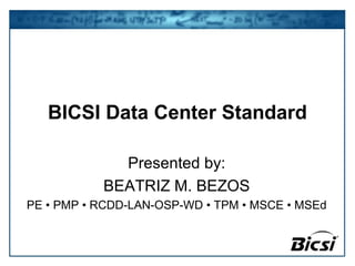 BICSI Data Center Standard
Presented by:
BEATRIZ M. BEZOS
PE • PMP • RCDD-LAN-OSP-WD • TPM • MSCE • MSEd
 