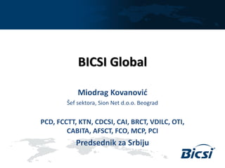 BICSI Global
Miodrag Kovanović
Šef sektora, Sion Net d.o.o. Beograd
PCD, FCCTT, KTN, CDCSI, CAI, BRCT, VDILC, OTI,
CABITA, AFSCT, FCO, MCP, PCI
Predsednik za Srbiju
 