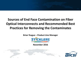 Brian Teague – Product Line Manager
November 2016
Sources of End Face Contamination on Fiber
Optical Interconnects and Recommended Best
Practices for Removing the Contaminates
 