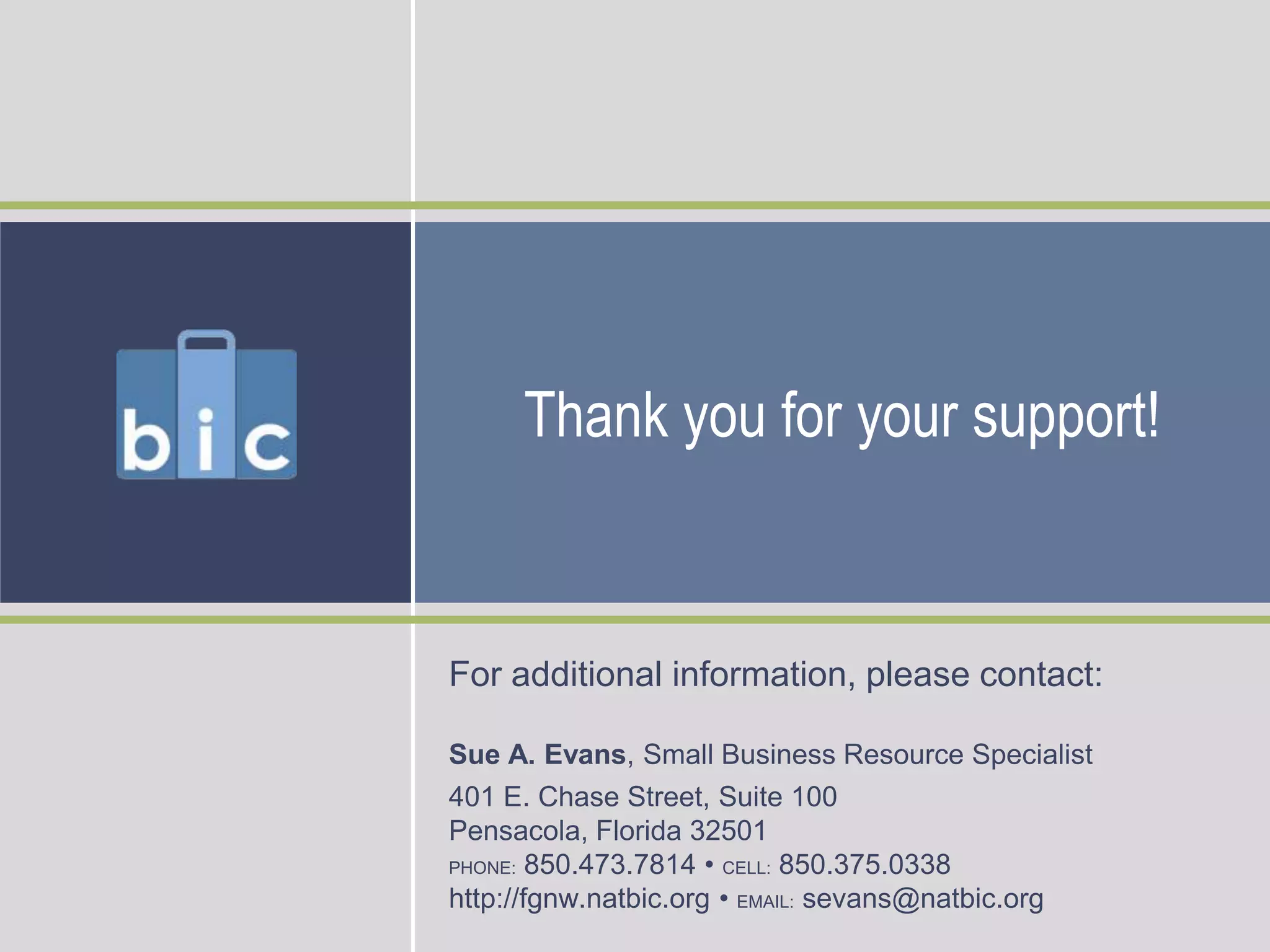      Thank you for your support!For additional information, please contact:Sue A. Evans, Small Business Resource Specialist401 E. Chase Street, Suite 100Pensacola, Florida 32501 PHONE: 850.473.7814 • CELL: 850.375.0338http://fgnw.natbic.org • EMAIL: sevans@natbic.org
