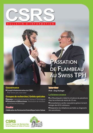 1Bulletin d’Information du CSRS N° 009 I Décembre 2015
XXXXXXXXXXXXXXXXXXXXXXXXXXXXXXX
Gouvernance
Conseil d'Administration du CSRS :
Prof.Tannerpart,maisreste!
Groupes de recherches | Unités spéciales
Igname : Lancement du projet Yamsys à Tiéninbgoué
Paludisme et Bilharzioses: Restitution de résultats 	
de recherche à Korhogo
Dossier
Célébration du Partenariat Scientifique Ivoiro-Suisse
Interview
Prof. Jürg Utzinger
La Science avance
La Moustiquaire réduit la virulence du paludisme
chez les enfants de moins de 15 ans
Consultations cardio-vasculaires grâce à la tech-
nologie des ECG à distance
Adaptation du téléphone portable au diagnostic
des parasitoses
www.csrs.ch
N° 009 - Bulletin d'Information du CSRS - Décembre 2015
PASSATION
DE FLAMBEAU
AU SWISS TPH
 