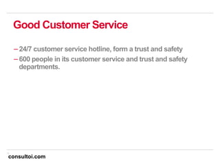 16
Good Customer Service
− 24/7 customer service hotline, form a trust and safety
− 600 people in its customer service and trust and safety
departments.
consultoi.com
 