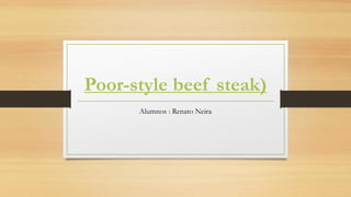Poor-style beef steak)
Alumnos : Renato Neira
 