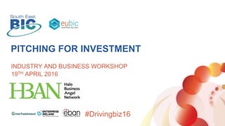 PITCHING FOR INVESTMENT
INDUSTRY AND BUSINESS WORKSHOP
19TH APRIL 2016
#Drivingbiz16
 