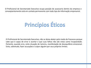 A ética e a posturaCada cidadão deve ter ações e atitudes éticas na sua atividade profissional, existe um conjunto de deveres e regras a que chamamos de ética profissional, que é regido por um código, o código de ética da profissão.Alguns destes princípios aparecem praticamente em todas as profissões, como:Honestidade no TrabalhoLealdade com a organizaçãoFormação de uma consciência profissional