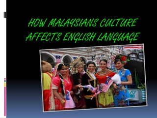HOW MALAYSIANS CULTURE
AFFECTS ENGLISH LANGUAGE
 
