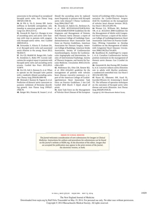 Aortic Dilatation
n engl j med 370;20 nejm.org may 15, 2014 1929
aneurysms in the setting of an unreplaced
bicuspid aortic valve. Ann Thorac Surg
2007;83:1338-44.
34. de Wit A, Vis K, Jeremy RW. Aortic
stiffness in heritable aortopathies: rela-
tionship to aneurysm growth rate. Heart
Lung Circ 2013;22:3-11.
35. Ferencik M, Pape LA. Changes in size
of ascending aorta and aortic valve func-
tion with time in patients with congeni-
tally bicuspid aortic valves. Am J Cardiol
2003;92:43-6.
36. Fernandes S, Khairy P, Graham DA,
et al. Bicuspid aortic valve and associated
aortic dilation in the young. Heart 2012;
98:1014-9.
37. Etz CD, Misfeld M, Borger MA, Luehr
M, Strotdrees E, Mohr FW. Current indi-
cations for surgical repair in patients with
bicuspid aortic valve and ascending aortic
ectasia. Cardiol Res Pract 2012;2012:
313879.
38. Etz CD, Zoli S, Brenner R, et al. When
to operate on the bicuspid valve patient
with a modestly dilated ascending aorta.
Ann Thorac Surg 2010;90:1884-90.
39. Shimada I, Rooney SJ, Pagano D, et al.
Prediction of thoracic aortic aneurysm ex-
pansion: validation of formulae describ-
ing growth. Ann Thorac Surg 1999;67:
1968-70.
40. Borger MA, Preston M, Ivanov J, et al.
Should the ascending aorta be replaced
more frequently in patients with bicuspid
aortic valve disease? J Thorac Cardiovasc
Surg 2004;128:677-83.
41. Hiratzka LF, Bakris GL, Beckman JA,
et al. 2010 ACCF/AHA/AATS/ACR/ASA/
SCA/SCAI/SIR/STS/SVM Guidelines for the
Diagnosis and Management of Patients
with Thoracic Aortic Disease: a report of
the American College of Cardiology Foun-
dation/American Heart Association Task
Force on Practice Guidelines, American
Association for Thoracic Surgery, Ameri-
can College of Radiology, American Stroke
Association, Society of Cardiovascular
Anesthesiologists, Society for Cardiovas-
cular Angiography and Interventions, So-
ciety of Interventional Radiology, Society
of Thoracic Surgeons, and Society for Vas-
cular Medicine. Circulation 2010;121(13):
e266-e369.
42. Nishimura RA, Otto CM, Bonow RO,
et al. 2014 AHA/ACC guideline for the
management of patients with valvular
heart disease: executive summary: a re-
port of the American College of Cardiol-
ogy/American Heart Association Task
Force on Practice Guidelines. J Am Coll
Cardiol 2014 March 3 (Epub ahead of
print).
43. Joint Task Force on the Management
of Valvular Heart Disease of the European
Society of Cardiology (ESC), European As-
sociation for Cardio-Thoracic Surgery
(EACTS). Guidelines on the management
of valvular heart disease (version 2012).
Eur Heart J 2012;33:2451-96.
44. Warnes CA, Williams RG, Bashore
TM, et al. ACC/AHA 2008 Guidelines for
the Management of Adults with Congen-
ital Heart Disease: a report of the Ameri-
can College of Cardiology/American Heart
Association Task Force on Practice Guide-
lines (Writing Committee to Develop
Guidelines on the Management of Adults
with Congenital Heart Disease). Circula-
tion 2008;118(23):e714-e833.
45. Boodhwani M, Andelfinger G, Leipsic
J, et al. Canadian Cardiovascular Society
position statement on the management of
thoracic aortic disease. Can J Cardiol (in
press).
46. Groenink M, den Hartog AW, Franken
R, et al. Losartan reduces aortic dilatation
rate in adults with Marfan syndrome:
a randomized controlled trial. Eur Heart J
2013;34:3491-500.
47. Nazer RI, Elhenawy AM, Fazel SS,
Garrido-Olivares LE, Armstrong S, David
TE. The influence of operative techniques
on the outcomes of bicuspid aortic valve
disease and aortic dilatation. Ann Thorac
Surg 2010;89:1918-24.
Copyright © 2014 Massachusetts Medical Society.
IMAGES IN CLINICAL MEDICINE
The Journal welcomes consideration of new submissions for Images in Clinical
Medicine. Instructions for authors and procedures for submissions can be found
on the Journal’s website at NEJM.org. At the discretion of the editor, images that
are accepted for publication may appear in the print version of the Journal,
the electronic version, or both.
The New England Journal of Medicine
Downloaded from nejm.org by Ralf Felix Trauzeddel on May 19, 2014. For personal use only. No other uses without permission.
Copyright © 2014 Massachusetts Medical Society. All rights reserved.
 