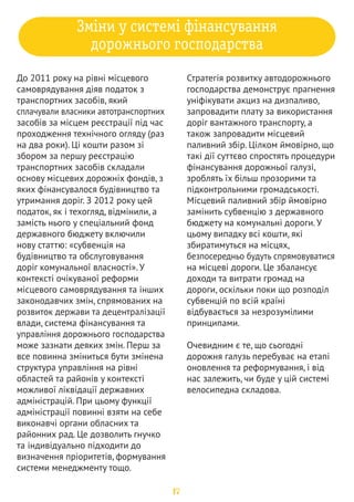 7 ž  
1 
Необхідний постійний моніторинг грантових 
програм, пріоритет діяльності яких - 
підтримка велоруху. Те саме стосується 
залучення місцевих ресурсів: потенційні 
спонсори можуть зацікавитися 
покращенням свого іміджу, рекламним 
та інформаційним ефектом, а місцеві 
благодійні фонди часто шукають 
сучасні та прогресивні напрями 
діяльності. Не обов’язково 
обмежуватися програмами, за 
якими фінансуються лише 
громадські організації. Можна 
ініціювати подання проекту від 
державних органів влади чи 
самоврядування. 
2 3 
4 
На початку діяльності 
важливо сформувати 
стратегію,яка міститиме 
чіткий перелік 
велосипедних маршрутів 
та перелік заходів 
(кампаній) за різними 
напрямами. 
Реформам сприятиме 
створення місцевого 
підрозділу (відділу чи 
управління), який 
опікуватиметься виключно 
питаннями велоінфраструктури, 
бажано у структурі 
управління комунальним 
господарством. Практика 
свідчить, що подібні питання 
найкраще піднімати на рівні 
профільного заступника 
міського голови, який 
відповідає за комунальне 
господарство. Але ініціювати 
процес може хтось з 
депутатів місцевого рівня. 
Маючи перелік інфраструктурних об’єктів 
(вулиць, площ, споруд) та відповідальних за їх 
утримання/фінансування структур, потрібно 
аналізувати всі рішення та пропозиції, які їх 
стосуються. Моніторинг повинен передбачати 
насамперед контроль над проектами рішень та 
програм. 
18 
 