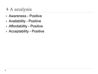 4 A analysis
   Awareness - Positive
   Availability - Positive
   Affordability - Positive
   Acceptability - Positive
 