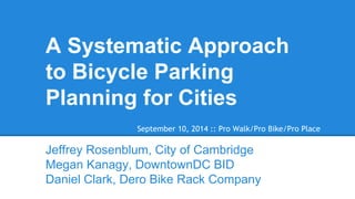 A Systematic Approach to Bicycle Parking Planning for Cities 
Jeffrey Rosenblum, City of Cambridge 
Megan Kanagy, DowntownDC BID 
Daniel Clark, Dero Bike Rack Company 
September 10, 2014 :: Pro Walk/Pro Bike/Pro Place 
 