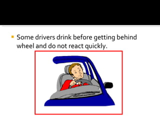 Some drivers drink before getting behind wheel and do not react quickly. 
