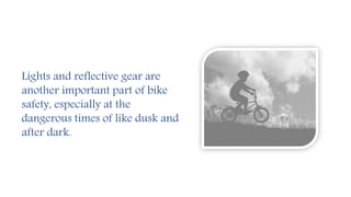 Lights and reflective gear are
another important part of bike
safety, especially at the
dangerous times of like dusk and
after dark.
 
