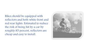 Bikes should be equipped with
reflectors and both white front and
red rear lights. Estimated to reduce
the risk of being hit by a car by
roughly 85 percent, reflectors are
cheap and easy to install.
 