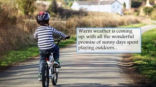 Warm weather is coming
up, with all the wonderful
promise of sunny days spent
playing outdoors...
 
