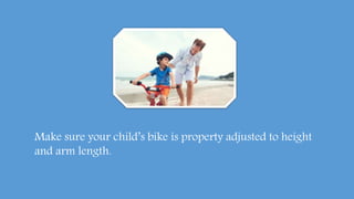 Make sure your child’s bike is property adjusted to height
and arm length.
 