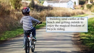 ... building sand castles at the
beach and getting outside to
enjoy the magical freedom of
bicycle riding.
 