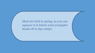 Most are held in spring, so you can
squeeze it in before your youngster
heads off to day camps.
 