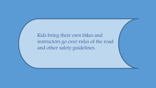 Kids bring their own bikes and
instructors go over rules of the road
and other safety guidelines.
 