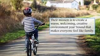 Their mission is to create a
warm, welcoming, creative
environment year ‘round that
makes everyone feel like family.
 