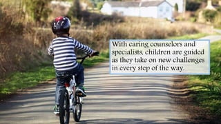 With caring counselors and
specialists, children are guided
as they take on new challenges
in every step of the way.
 