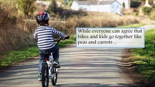 While everyone can agree that
bikes and kids go together like
peas and carrots ...
 