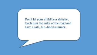 Don’t let your child be a statistic;
teach him the rules of the road and
have a safe, fun-filled summer.
 