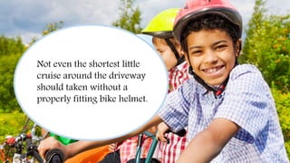 Always Wear a Helmet
Not even the shortest little
cruise around the driveway
should taken without a
properly fitting bike helmet.
 