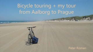 Bicycle touring + my tour
from Aalborg to Prague
Peter Roman
 