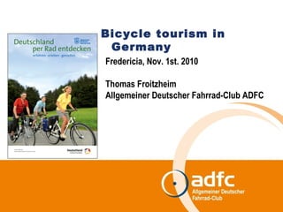Bicycle tourism in
Germany
Fredericia, Nov. 1st. 2010
Thomas Froitzheim
Allgemeiner Deutscher Fahrrad-Club ADFC
 
