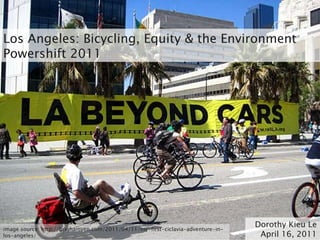 Los Angeles: Bicycling, Equity & the Environment Powershift 2011 Dorothy Kieu Le April 16, 2011 image source: http://brighamyen.com/2011/04/11/my-first-ciclavia-adventure-in-los-angeles/ 